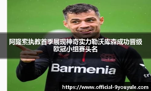 阿隆索执教首季展现神奇实力勒沃库森成功晋级欧冠小组赛头名