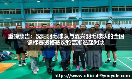 重磅预告：沈阳羽毛球队与嘉兴羽毛球队的全国锦标赛资格赛次轮高潮迭起对决