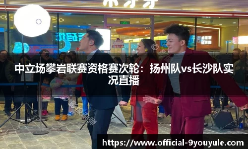 中立场攀岩联赛资格赛次轮：扬州队vs长沙队实况直播