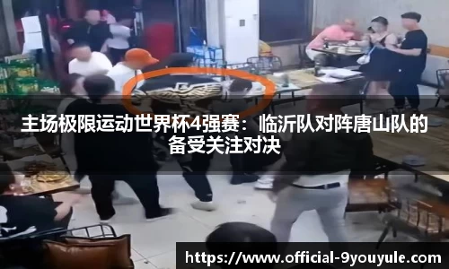 主场极限运动世界杯4强赛：临沂队对阵唐山队的备受关注对决