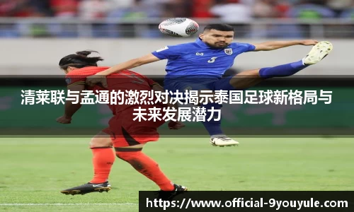 清莱联与孟通的激烈对决揭示泰国足球新格局与未来发展潜力
