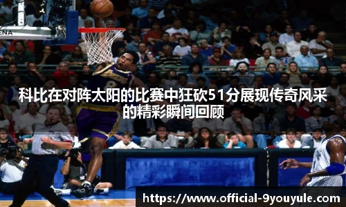科比在对阵太阳的比赛中狂砍51分展现传奇风采的精彩瞬间回顾