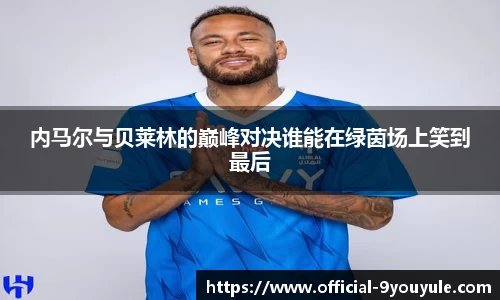 内马尔与贝莱林的巅峰对决谁能在绿茵场上笑到最后